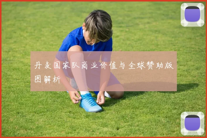 丹麦国家队商业价值与全球赞助版图解析