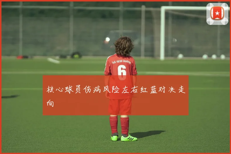 核心球员伤病风险左右红蓝对决走向