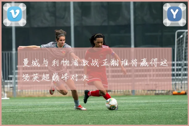 曼城与利物浦激战正酣谁将赢得这场英超巅峰对决