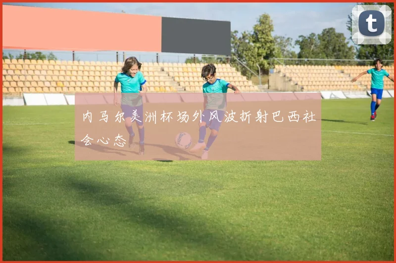 内马尔美洲杯场外风波折射巴西社会心态