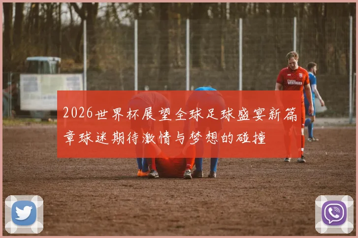 2026世界杯展望全球足球盛宴新篇章球迷期待激情与梦想的碰撞
