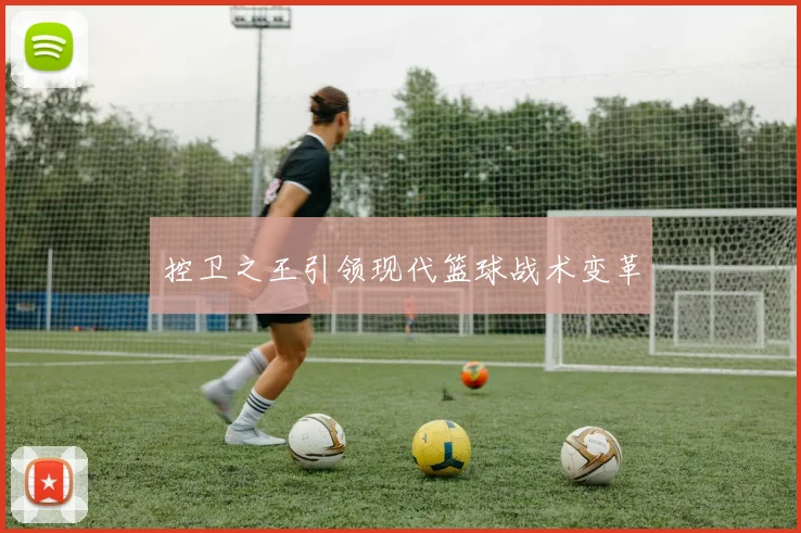 控卫之王引领现代篮球战术变革