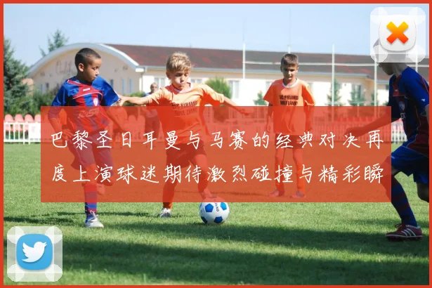 巴黎圣日耳曼与马赛的经典对决再度上演球迷期待激烈碰撞与精彩瞬间