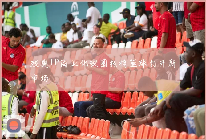 残奥IP商业化破圈轮椅篮球打开新市场