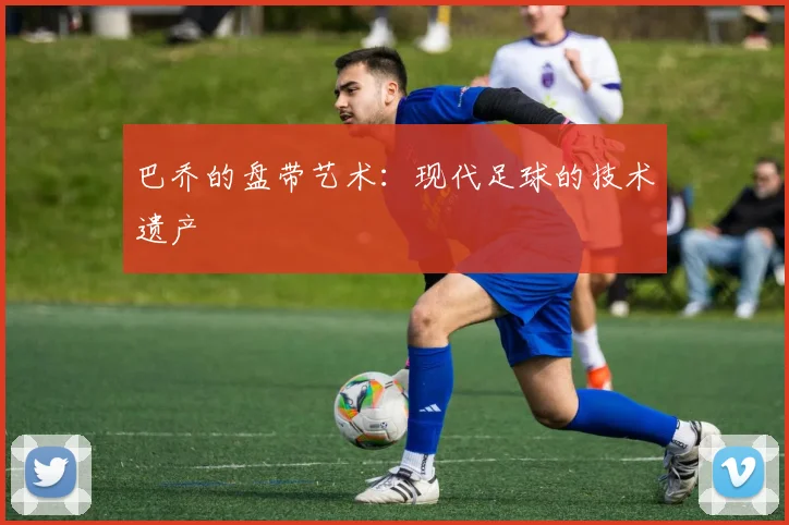巴乔的盘带艺术：现代足球的技术遗产