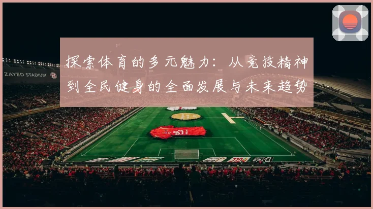 探索体育的多元魅力：从竞技精神到全民健身的全面发展与未来趋势