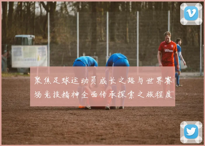 聚焦足球运动员成长之路与世界赛场竞技精神全面传承探索之旅程度