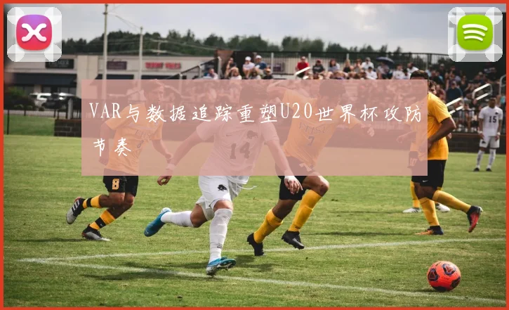 VAR与数据追踪重塑U20世界杯攻防节奏