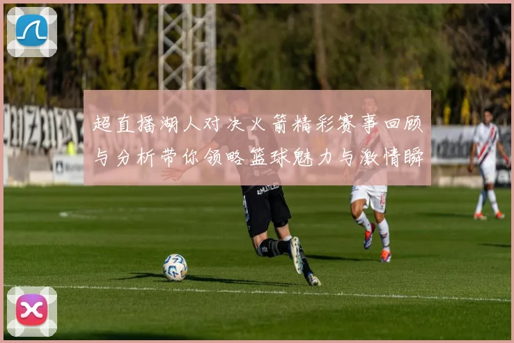 超直播湖人对决火箭精彩赛事回顾与分析带你领略篮球魅力与激情瞬间