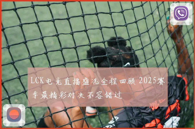 LCK电竞直播盛况全程回顾 2025赛季最精彩对决不容错过