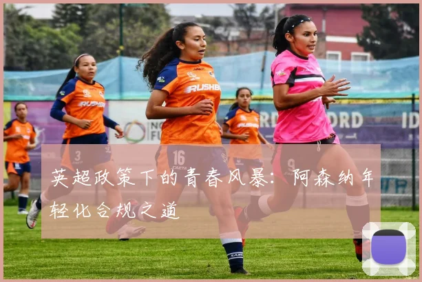英超政策下的青春风暴：阿森纳年轻化合规之道