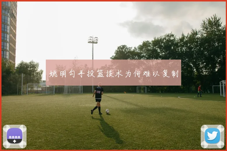 姚明勾手投篮技术为何难以复制