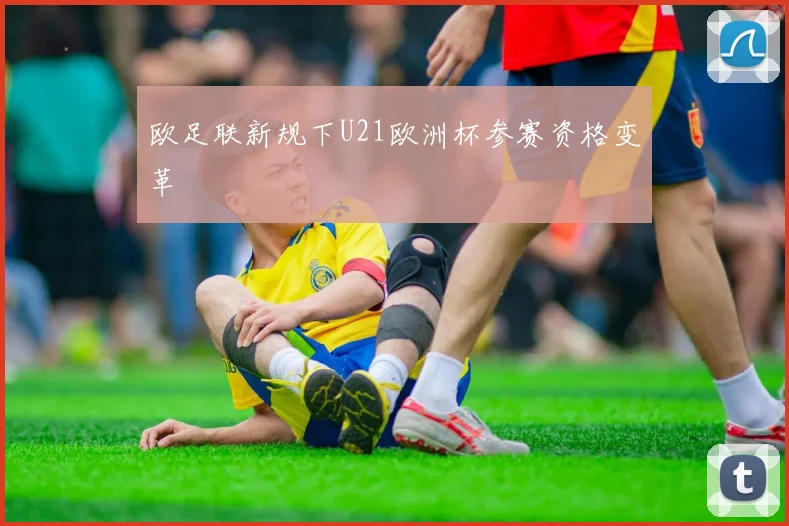 欧足联新规下U21欧洲杯参赛资格变革