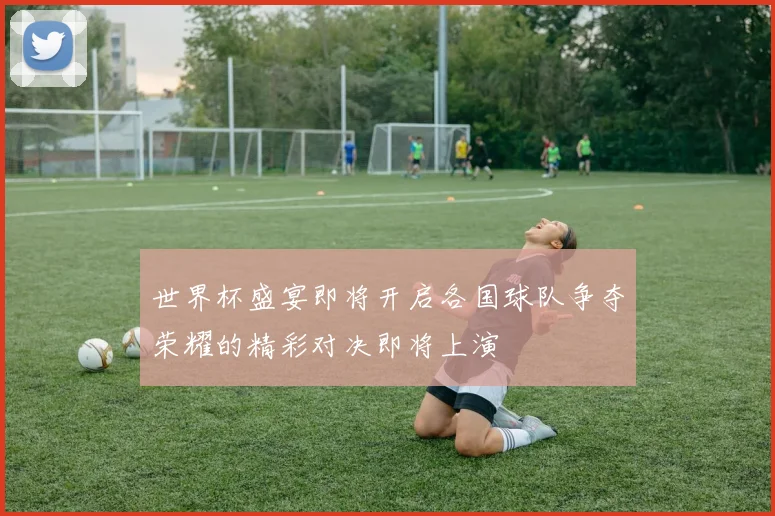 世界杯盛宴即将开启各国球队争夺荣耀的精彩对决即将上演