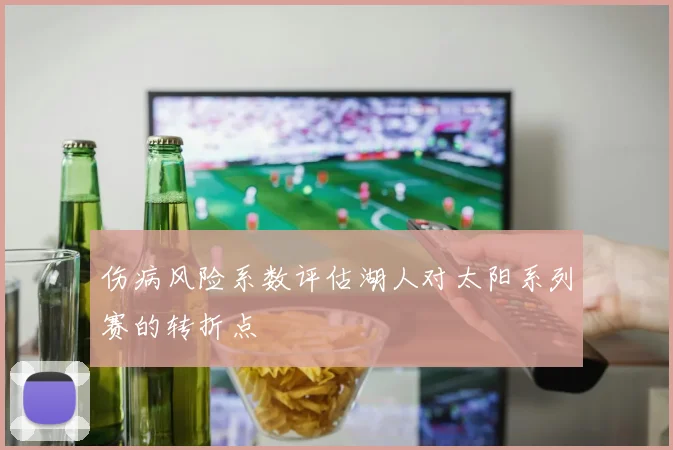 伤病风险系数评估湖人对太阳系列赛的转折点
