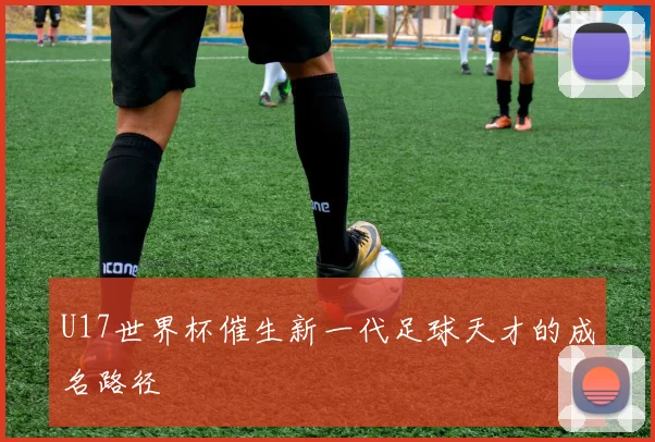 U17世界杯催生新一代足球天才的成名路径