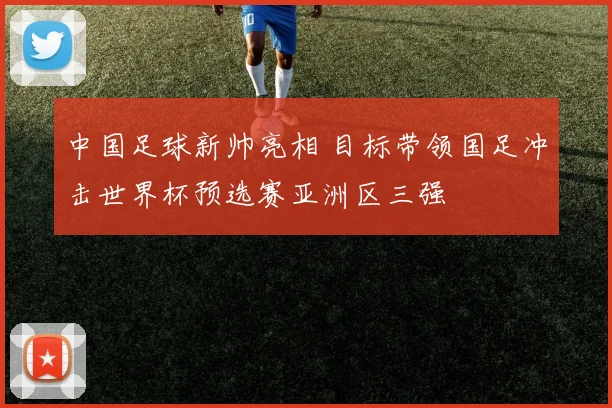 中国足球新帅亮相 目标带领国足冲击世界杯预选赛亚洲区三强
