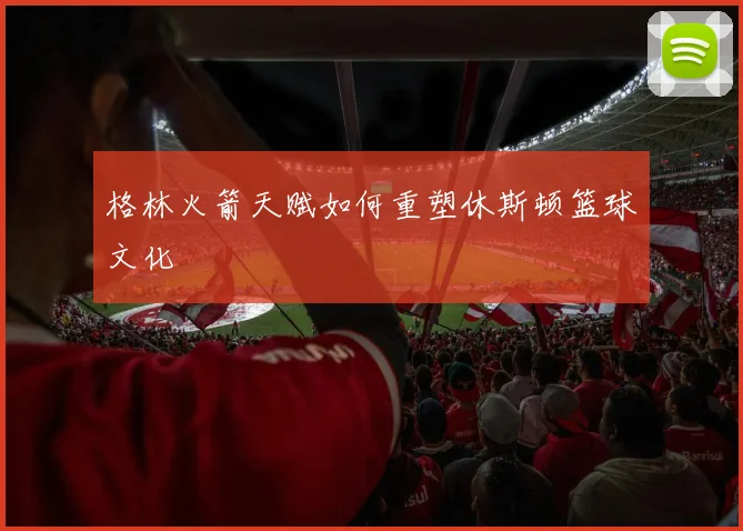 格林火箭天赋如何重塑休斯顿篮球文化