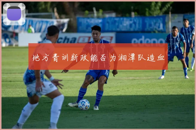 地方青训新政能否为湘潭队造血
