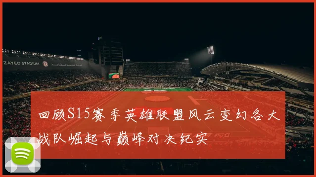 回顾S15赛季英雄联盟风云变幻各大战队崛起与巅峰对决纪实